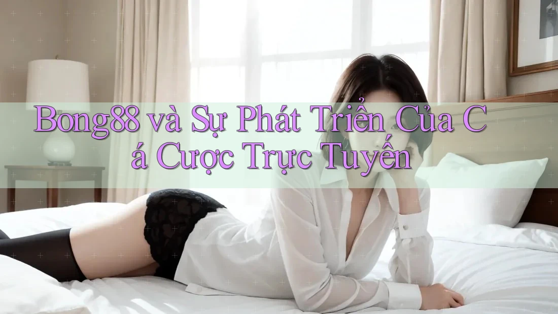 Bong88 và Sự Phát Triển Của Cá Cược Trực Tuyến Bong88 và Sự Phát Triển Của Cá Cược Trực Tuyến