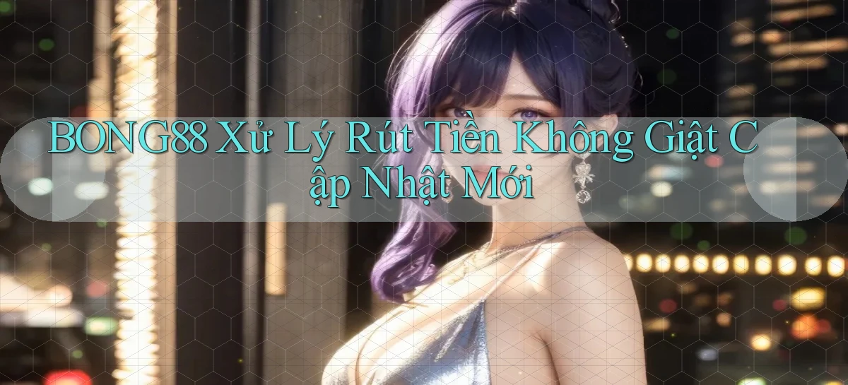 bong88 xử lý rút tiền không giật cập nhật mới