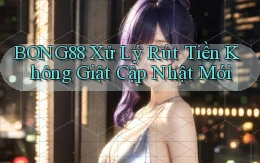 bong88 xử lý rút tiền không giật cập nhật mới