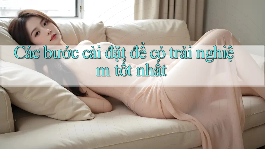 Các bước cài đặt để có trải nghiệm tốt nhất Các bước cài đặt để có trải nghiệm tốt nhất