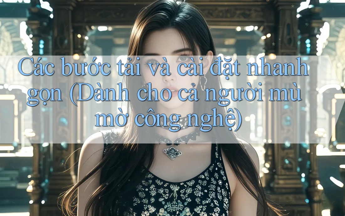 Các bước tải và cài đặt nhanh gọn (Dành cho cả người mù mờ công nghệ) Các bước tải và cài đặt nhanh gọn (Dành cho cả người mù mờ công nghệ)