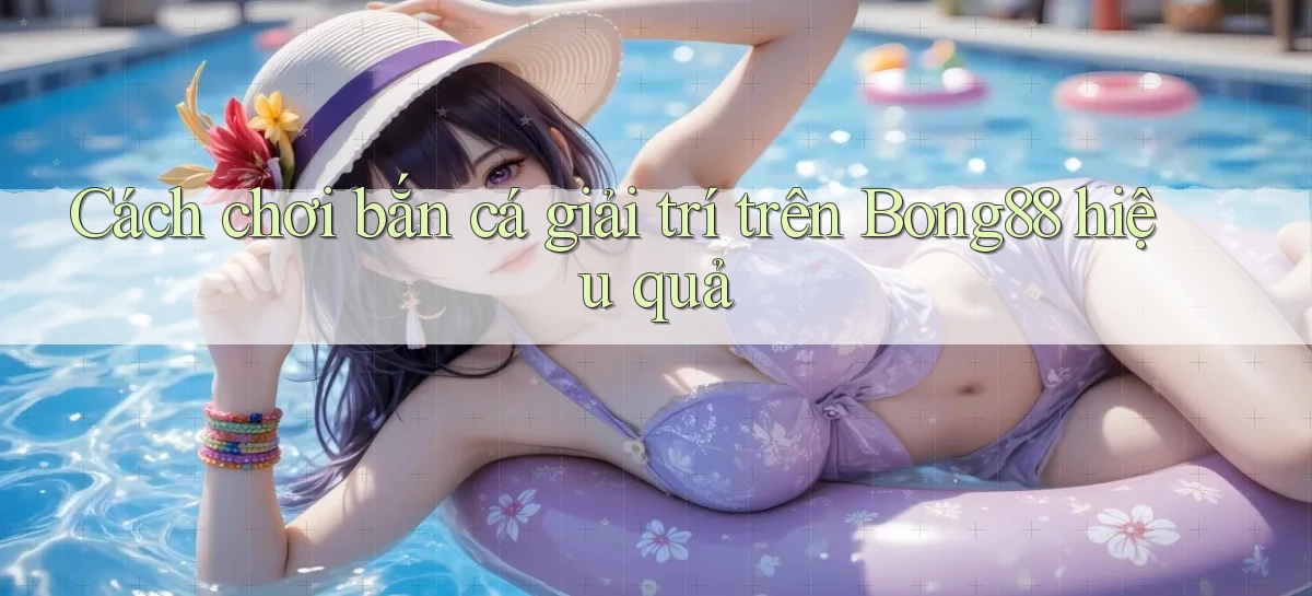 cách chơi bắn cá giải trí trên bong88 hiệu quả