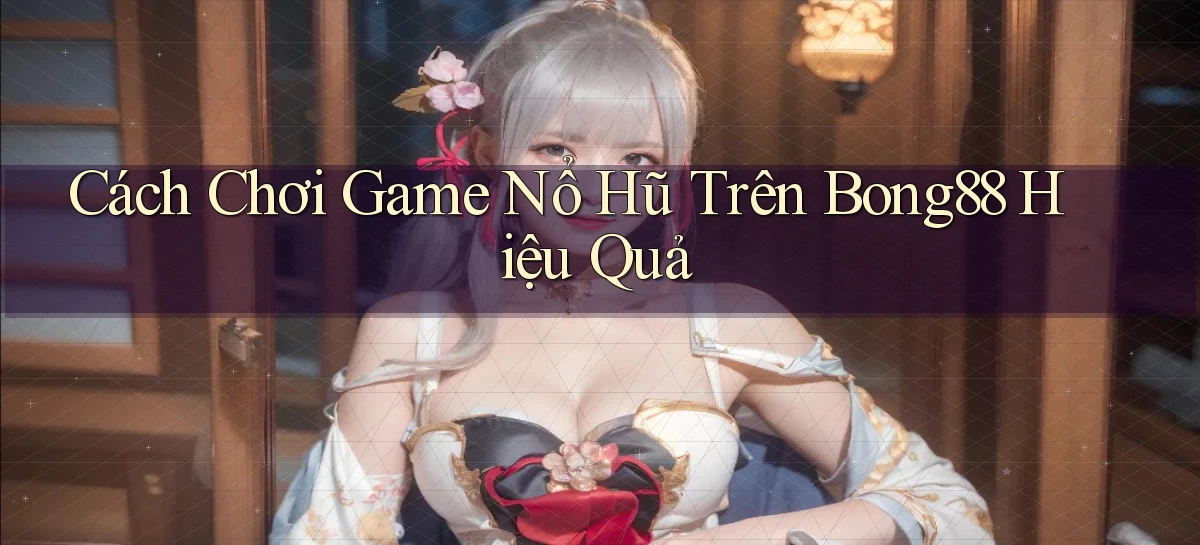 cách chơi game nổ hũ trên bong88 hiệu quả