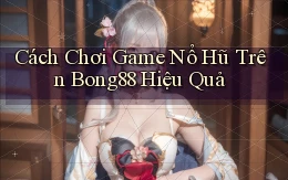 cách chơi game nổ hũ trên bong88 hiệu quả