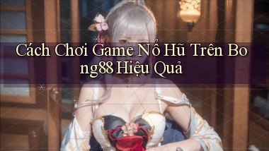 cách chơi game nổ hũ trên bong88 hiệu quả