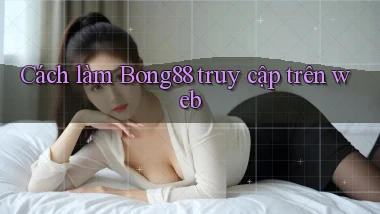 cách làm bong88 truy cập trên web