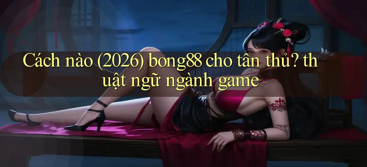 Cách nào (2026) bong88 cho tân thủ thuật ngữ ngành game