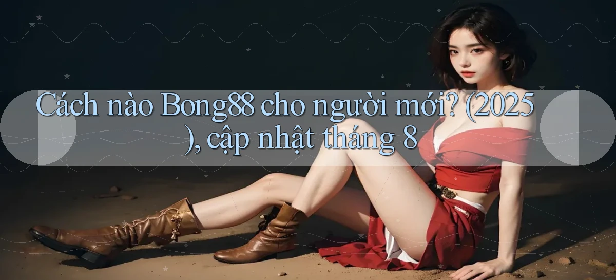Cách nào Bong88 cho người mới (2025), cập nhật tháng 8