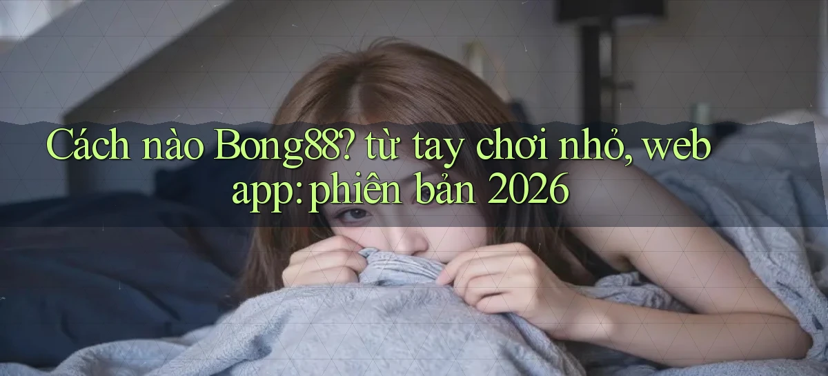 Cách nào Bong88 từ tay chơi nhỏ, web app phiên bản 2026