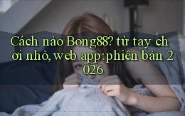 Cách nào Bong88 từ tay chơi nhỏ, web app phiên bản 2026