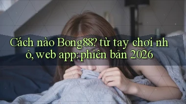 Cách nào Bong88 từ tay chơi nhỏ, web app phiên bản 2026