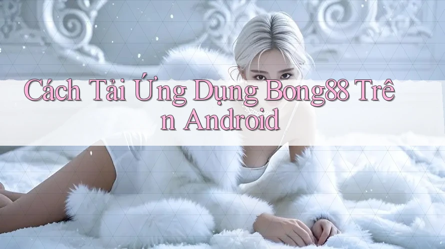 Cách Tải Ứng Dụng Bong88 Trên Android