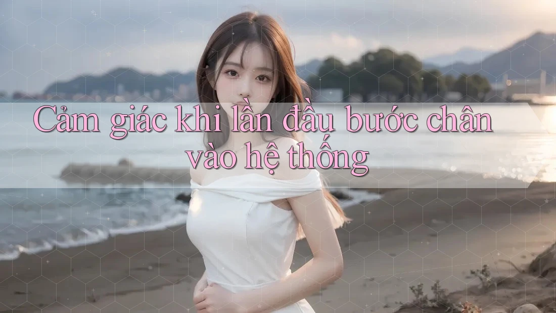 Cảm giác khi lần đầu bước chân vào hệ thống