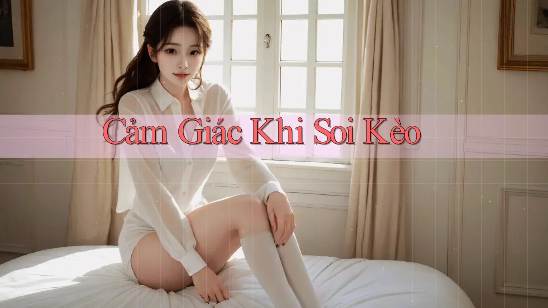 Cảm Giác Khi Soi Kèo Cảm Giác Khi Soi Kèo