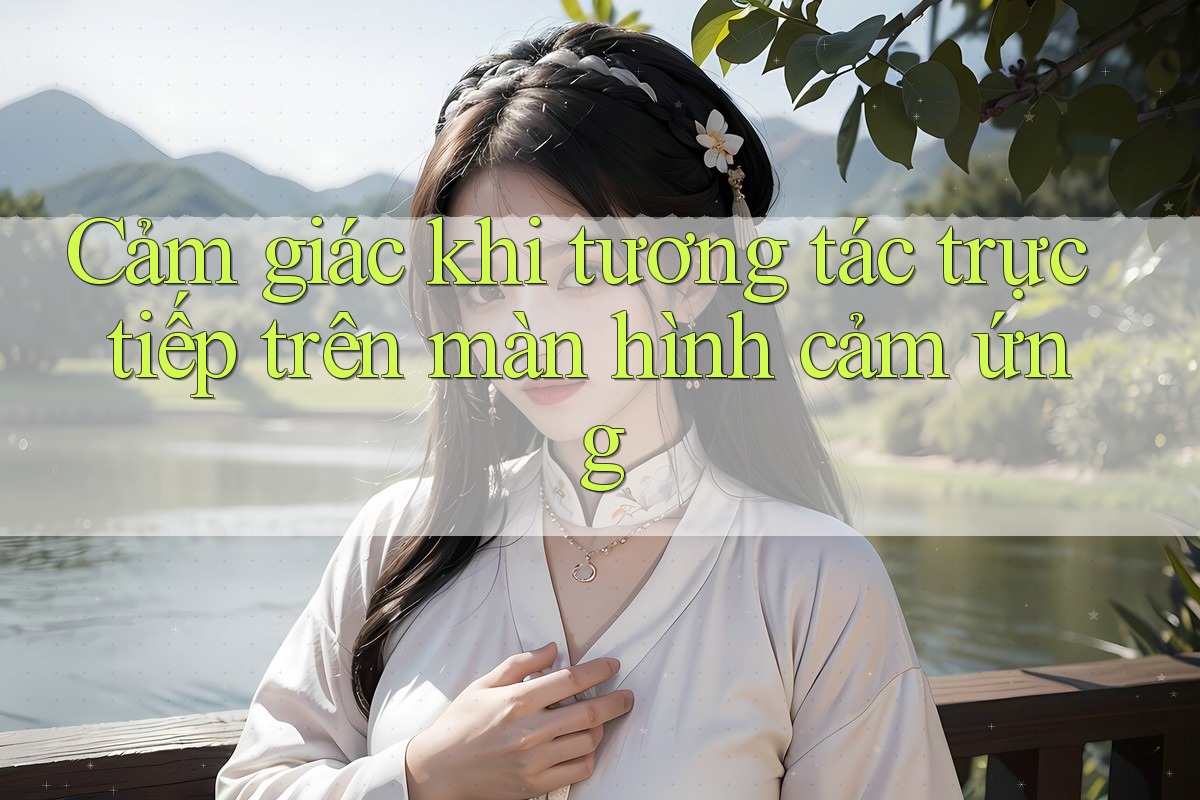 Cảm giác khi tương tác trực tiếp trên màn hình cảm ứng Cảm giác khi tương tác trực tiếp trên màn hình cảm ứng