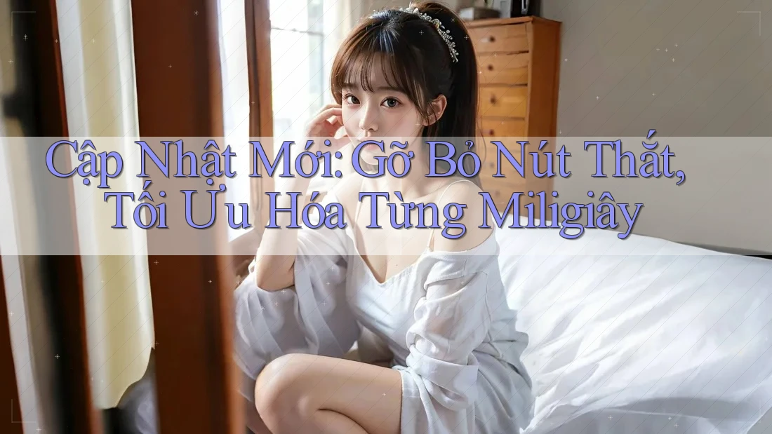 Cập Nhật Mới: Gỡ Bỏ Nút Thắt, Tối Ưu Hóa Từng Miligiây