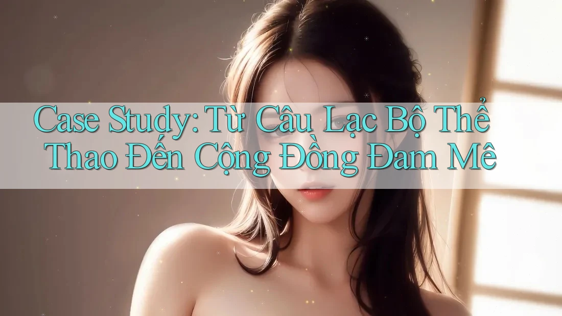 Case Study: Từ Câu Lạc Bộ Thể Thao Đến Cộng Đồng Đam Mê