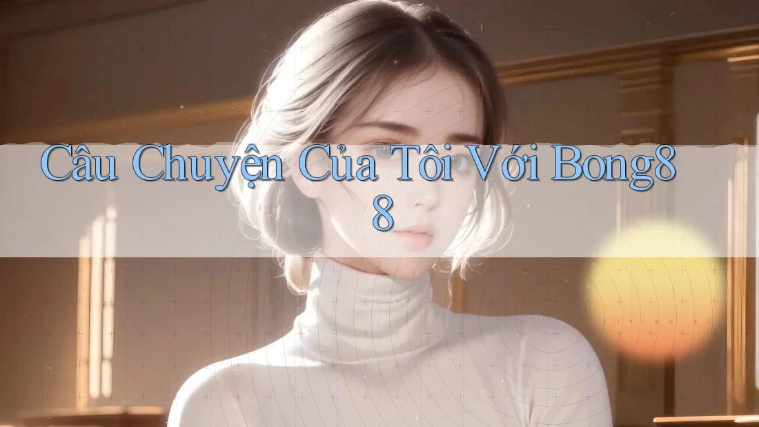 Câu Chuyện Của Tôi Với Bong88 Câu Chuyện Của Tôi Với Bong88
