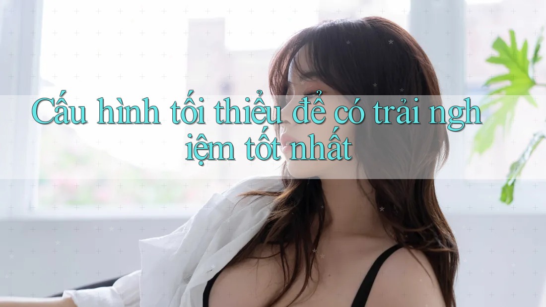 Cấu hình tối thiểu để có trải nghiệm tốt nhất