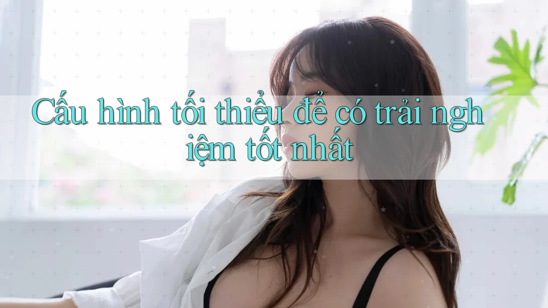 Cấu hình tối thiểu để có trải nghiệm tốt nhất