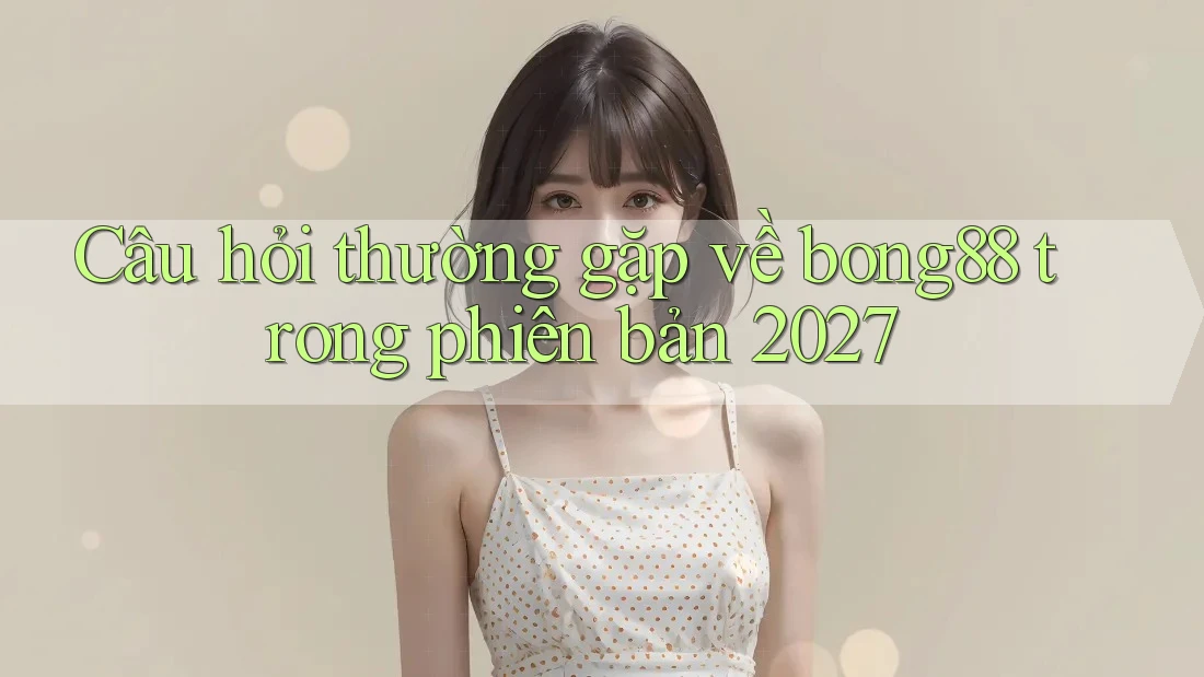 Câu hỏi thường gặp về bong88 trong phiên bản 2027 Câu hỏi thường gặp về bong88 trong phiên bản 2027