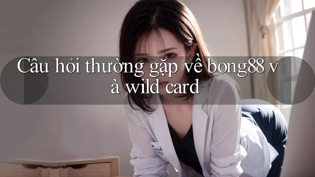 Câu hỏi thường gặp về bong88 và wild card Câu hỏi thường gặp về bong88 và wild card
