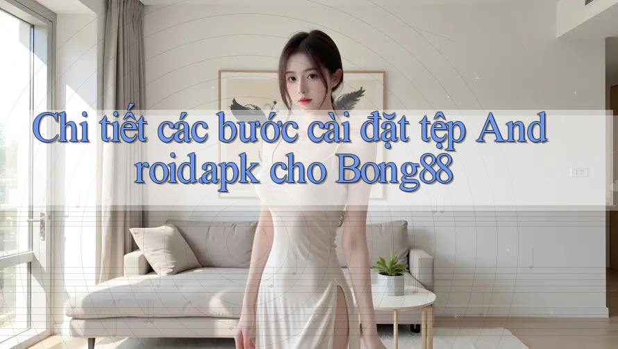 Chi tiết các bước cài đặt tệp Android. apk cho Bong88 Chi tiết các bước cài đặt tệp Android. apk cho Bong88