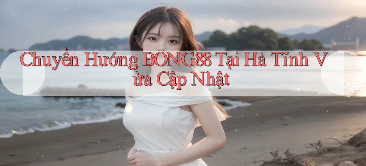 chuyển hướng bong88 tại Hà Tĩnh vừa cập nhật
