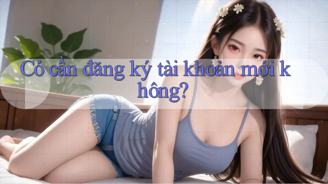 Có cần đăng ký tài khoản mới không?