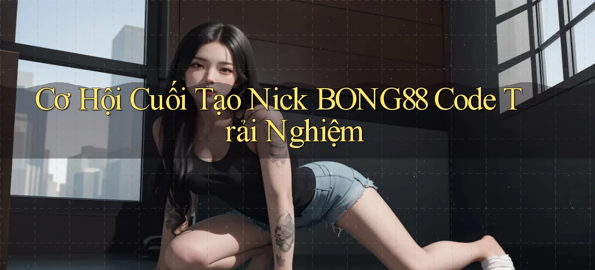 cơ hội cuối tạo nick bong88 code trải nghiệm