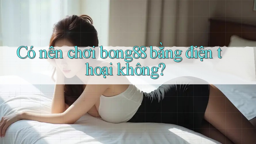 Có nên chơi bong88 bằng điện thoại không?