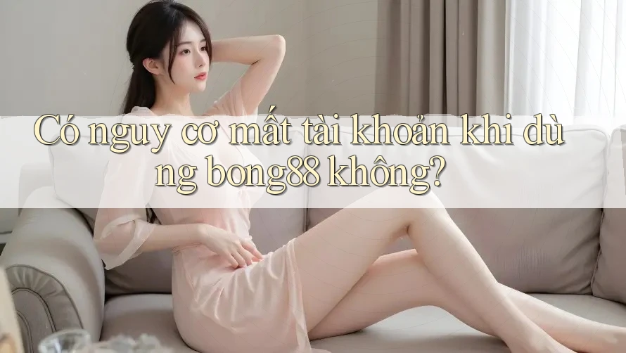 Có nguy cơ mất tài khoản khi dùng bong88 không?