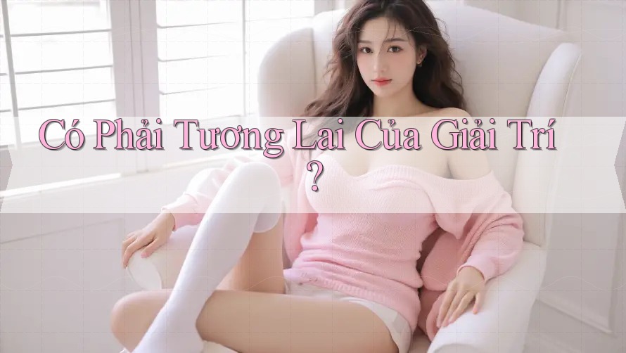 Có Phải Tương Lai Của Giải Trí? Có Phải Tương Lai Của Giải Trí?