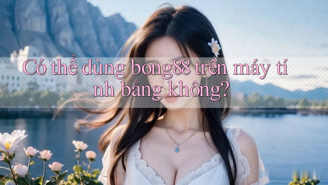 Có thể dùng bong88 trên máy tính bảng không?