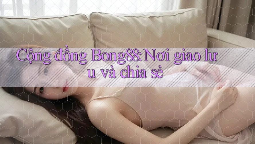 Cộng đồng Bong88: Nơi giao lưu và chia sẻ Cộng đồng Bong88: Nơi giao lưu và chia sẻ