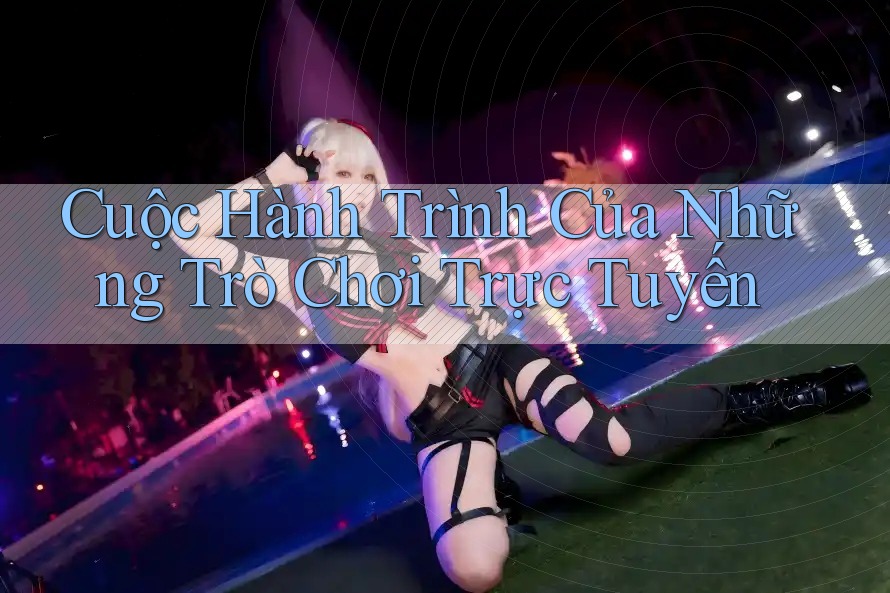 Cuộc Hành Trình Của Những Trò Chơi Trực Tuyến