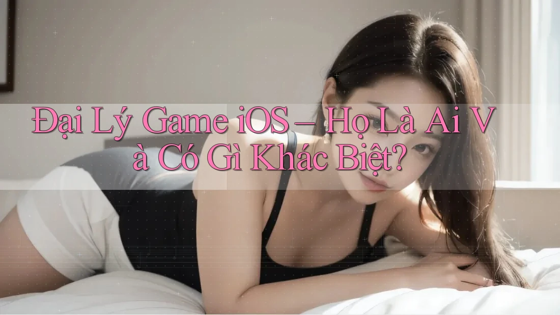 Đại Lý Game iOS – Họ Là Ai Và Có Gì Khác Biệt?