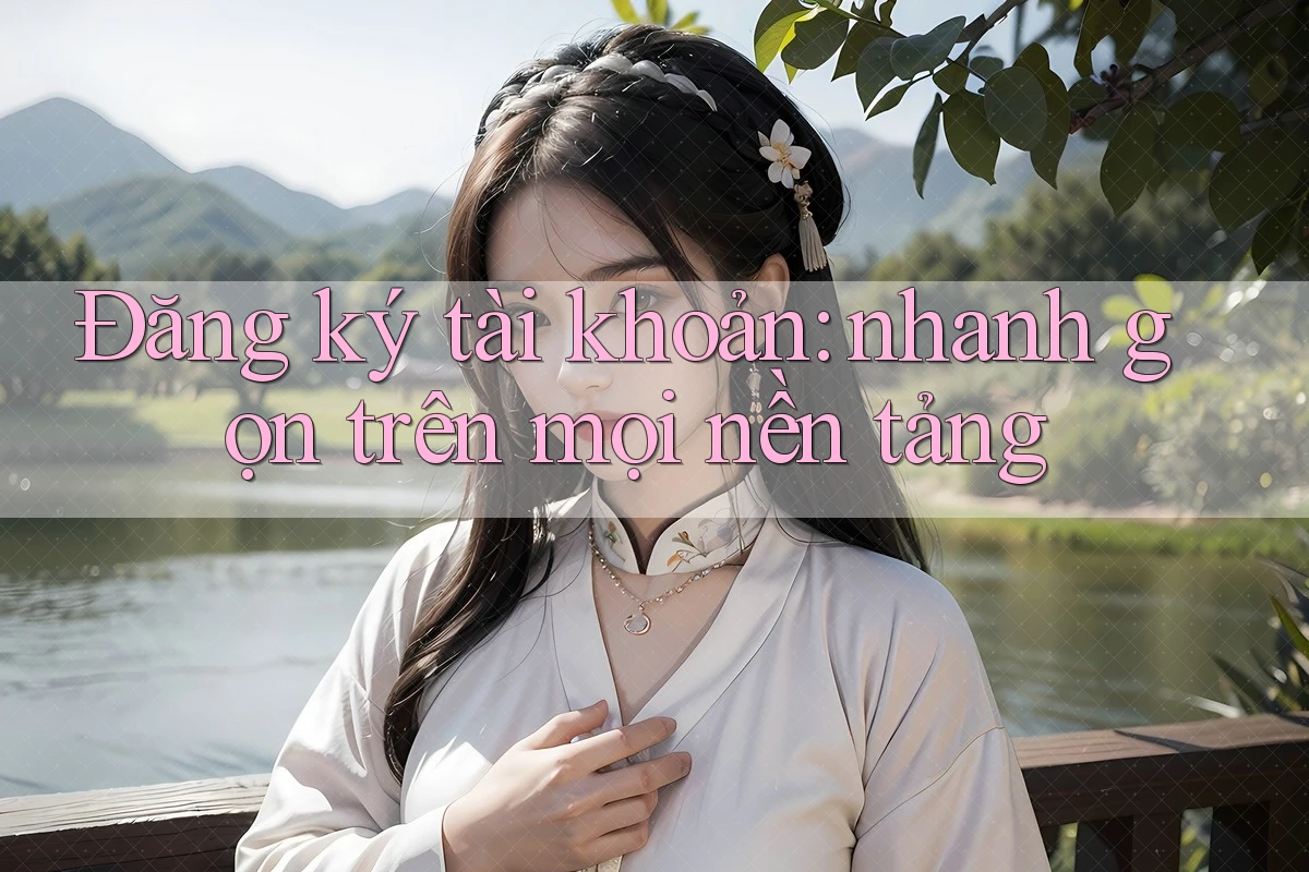 Đăng ký tài khoản: nhanh gọn trên mọi nền tảng Đăng ký tài khoản: nhanh gọn trên mọi nền tảng