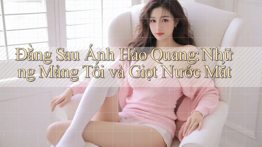 Đằng Sau Ánh Hào Quang: Những Mảng Tối và Giọt Nước Mắt Đằng Sau Ánh Hào Quang: Những Mảng Tối và Giọt Nước Mắt