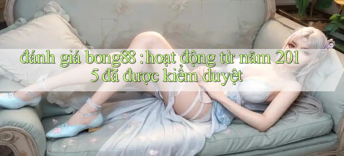 đánh giá bong88 hoạt động từ năm 2015 đã được kiểm duyệt