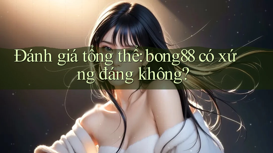 Đánh giá tổng thể: bong88 có xứng đáng không?