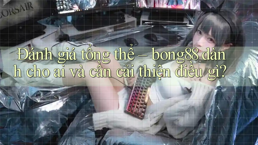 Đánh giá tổng thể – bong88 dành cho ai và cần cải thiện điều gì? Đánh giá tổng thể – bong88 dành cho ai và cần cải thiện điều gì?
