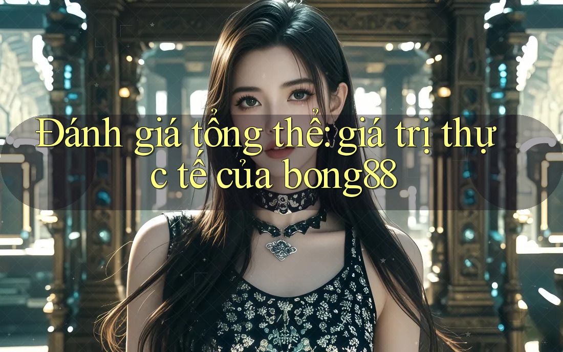 Đánh giá tổng thể: giá trị thực tế của bong88