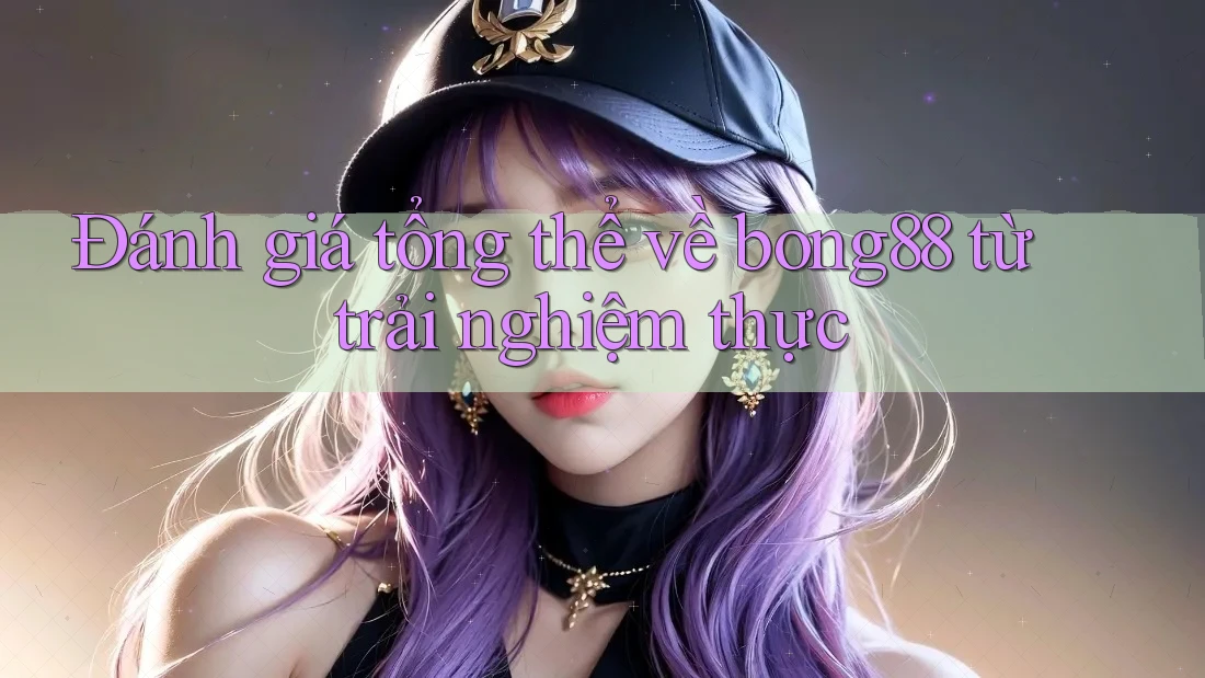Đánh giá tổng thể về bong88 từ trải nghiệm thực