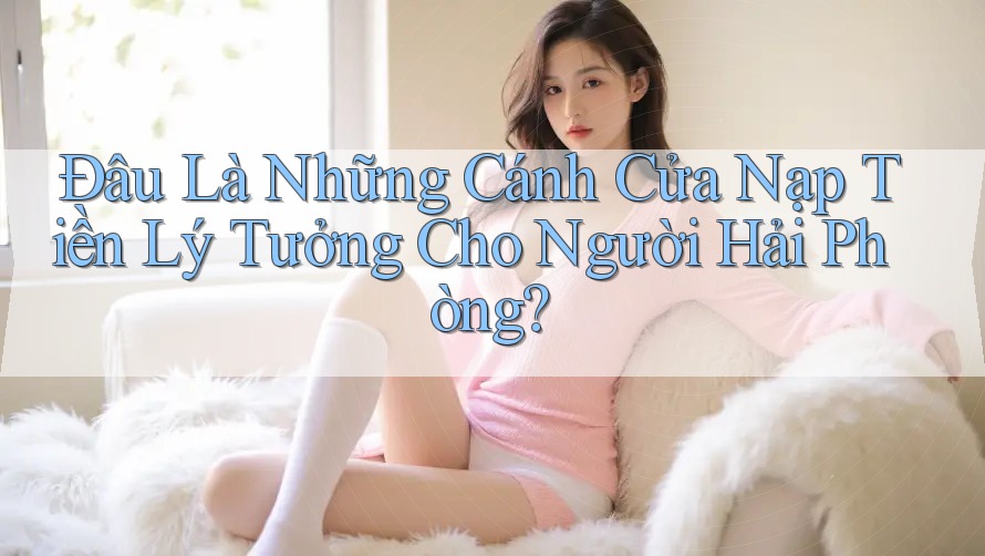 Đâu Là Những Cánh Cửa Nạp Tiền Lý Tưởng Cho Người Hải Phòng? Đâu Là Những Cánh Cửa Nạp Tiền Lý Tưởng Cho Người Hải Phòng?