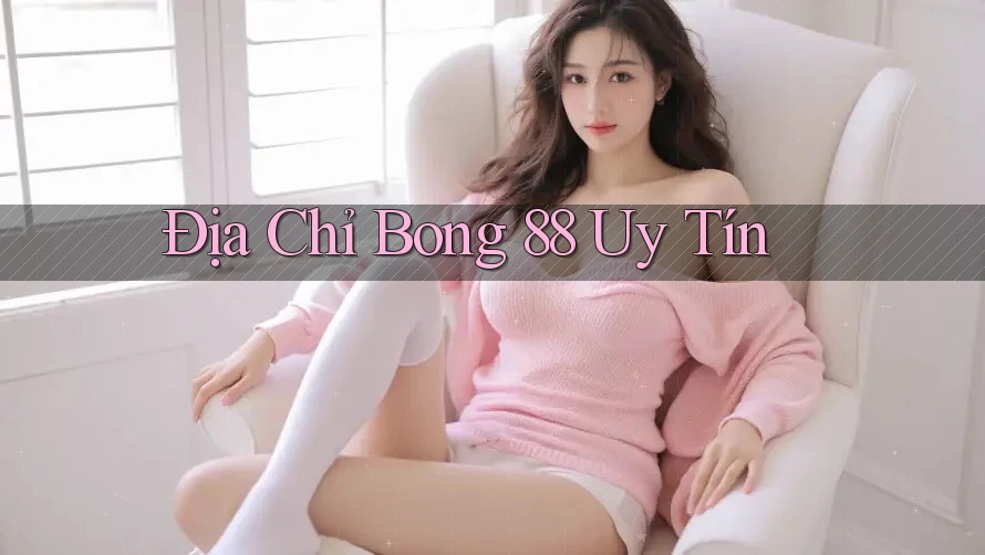 Địa Chỉ Bong 88 Uy Tín