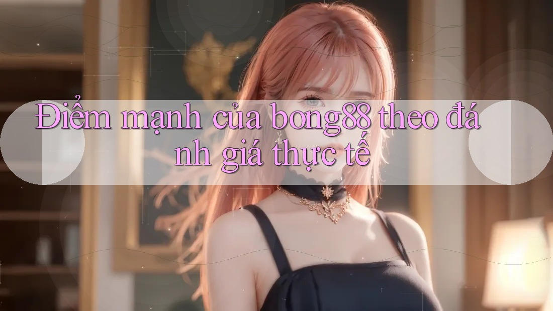Điểm mạnh của bong88 theo đánh giá thực tế Điểm mạnh của bong88 theo đánh giá thực tế