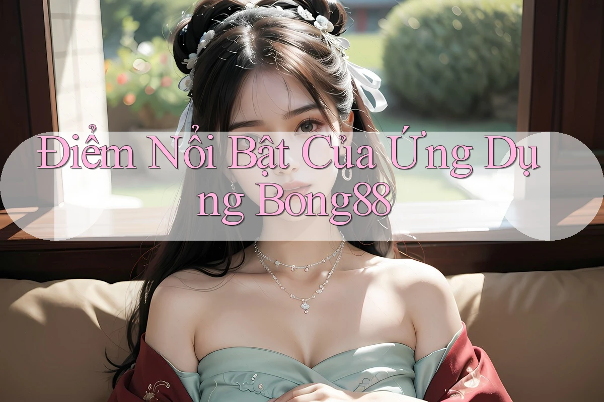Điểm Nổi Bật Của Ứng Dụng Bong88