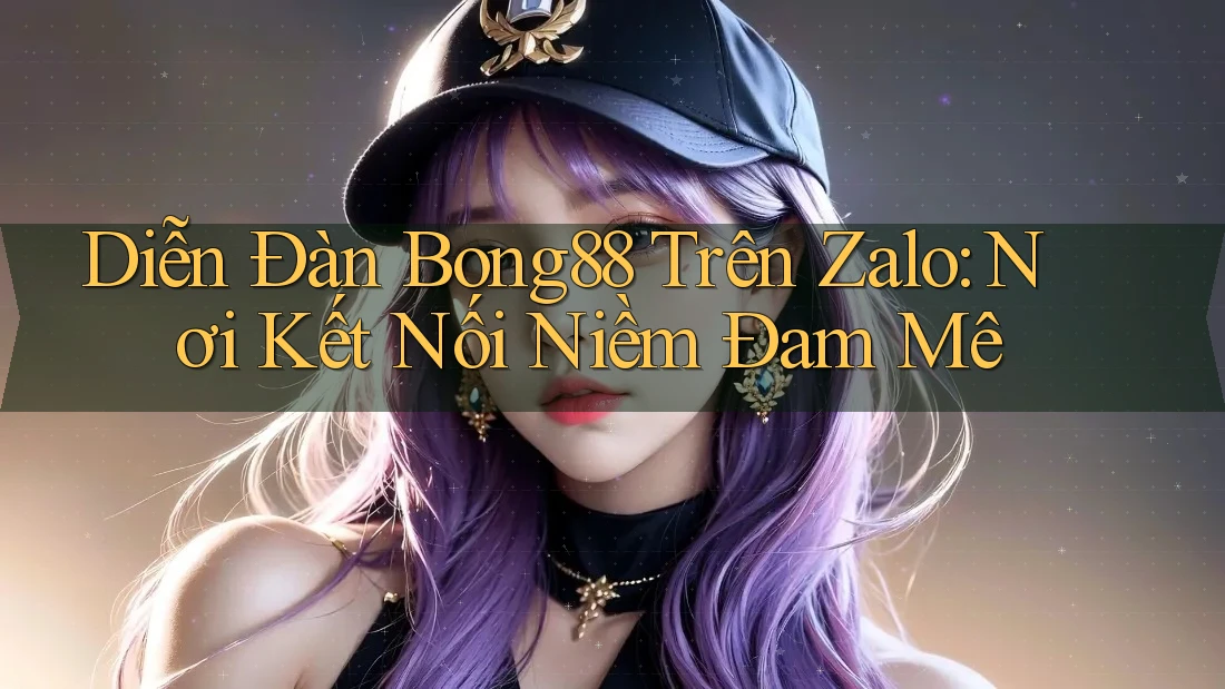 Diễn Đàn Bong88 Trên Zalo: Nơi Kết Nối Niềm Đam Mê Diễn Đàn Bong88 Trên Zalo: Nơi Kết Nối Niềm Đam Mê