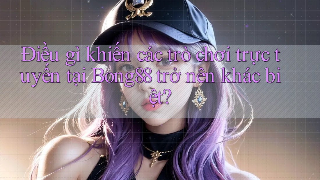 Điều gì khiến các trò chơi trực tuyến tại Bong88 trở nên khác biệt?